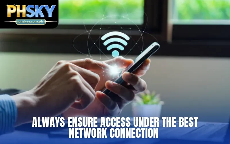 Always ensure access under the best network connection